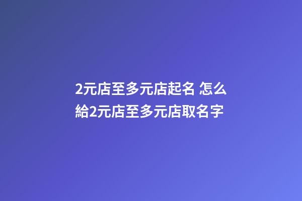 2元店至多元店起名 怎么給2元店至多元店取名字-第1張-店鋪起名-玄機派